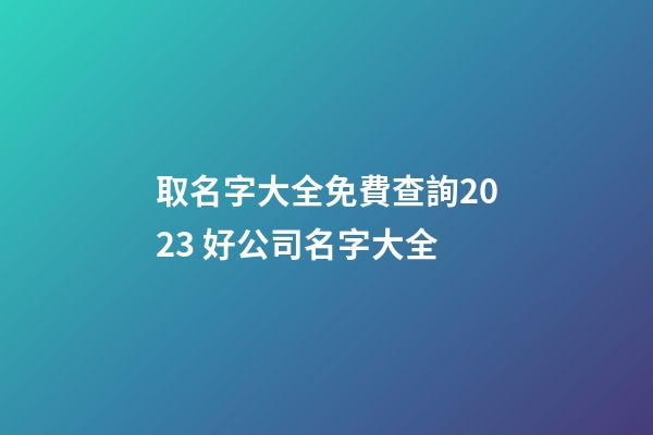 取名字大全免費查詢2023 好公司名字大全-第1張-公司起名-玄機派